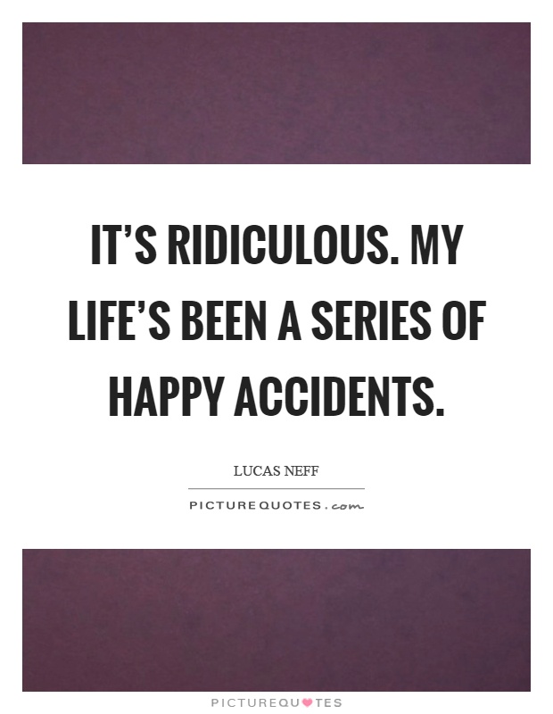 It's ridiculous. My life's been a series of happy accidents Picture Quote #1
