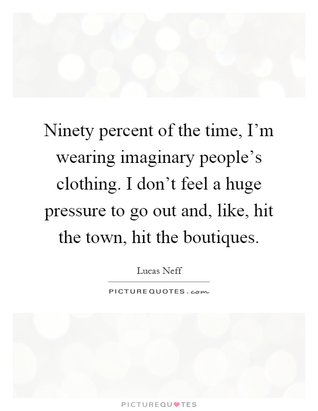 Ninety percent of the time, I'm wearing imaginary people's clothing. I don't feel a huge pressure to go out and, like, hit the town, hit the boutiques Picture Quote #1