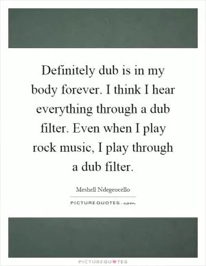 Definitely dub is in my body forever. I think I hear everything through a dub filter. Even when I play rock music, I play through a dub filter Picture Quote #1