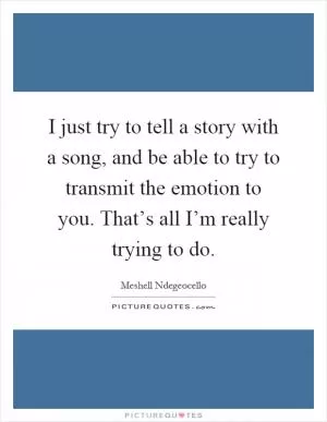 I just try to tell a story with a song, and be able to try to transmit the emotion to you. That’s all I’m really trying to do Picture Quote #1