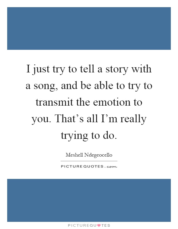 I just try to tell a story with a song, and be able to try to transmit the emotion to you. That's all I'm really trying to do Picture Quote #1