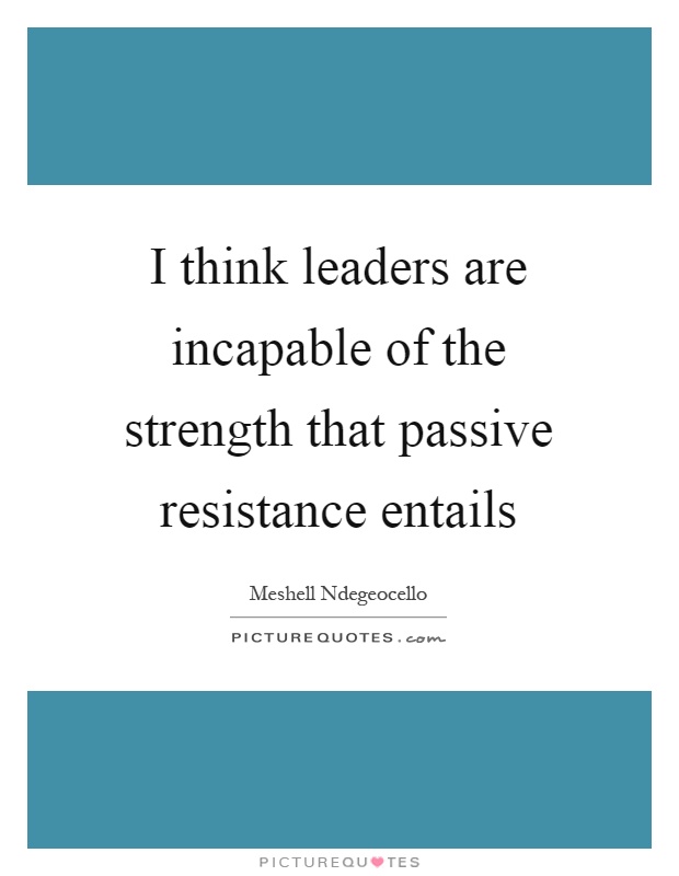 I think leaders are incapable of the strength that passive resistance entails Picture Quote #1