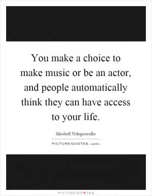 You make a choice to make music or be an actor, and people automatically think they can have access to your life Picture Quote #1