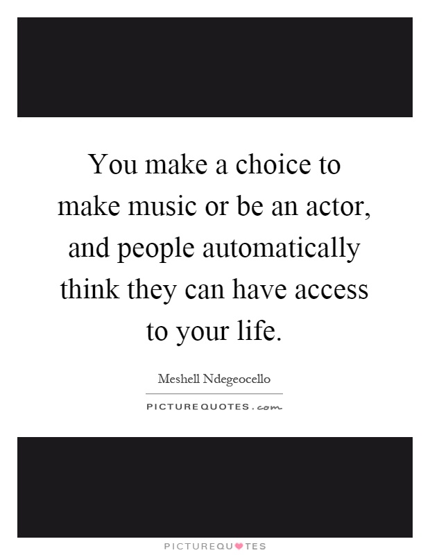 You make a choice to make music or be an actor, and people automatically think they can have access to your life Picture Quote #1