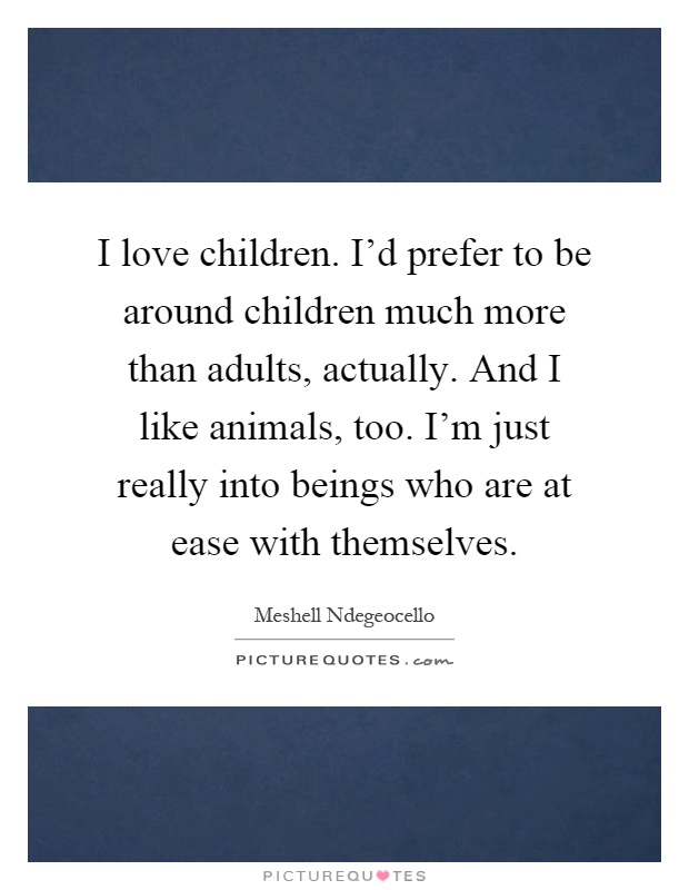 I love children. I'd prefer to be around children much more than adults, actually. And I like animals, too. I'm just really into beings who are at ease with themselves Picture Quote #1