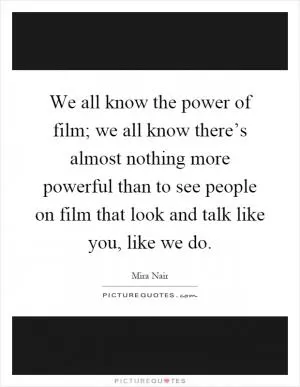 We all know the power of film; we all know there’s almost nothing more powerful than to see people on film that look and talk like you, like we do Picture Quote #1