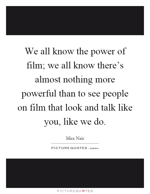 We all know the power of film; we all know there's almost nothing more powerful than to see people on film that look and talk like you, like we do Picture Quote #1