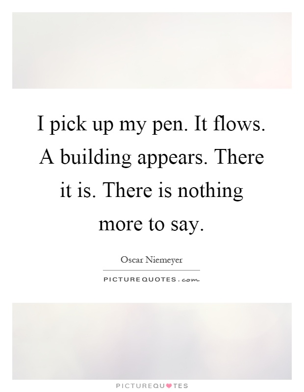I pick up my pen. It flows. A building appears. There it is. There is nothing more to say Picture Quote #1