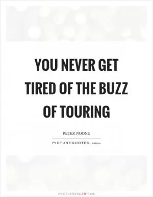 You never get tired of the buzz of touring Picture Quote #1