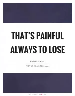 That’s painful always to lose Picture Quote #1
