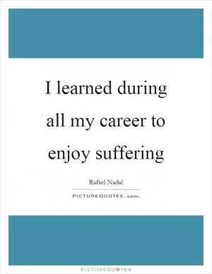 I learned during all my career to enjoy suffering Picture Quote #1
