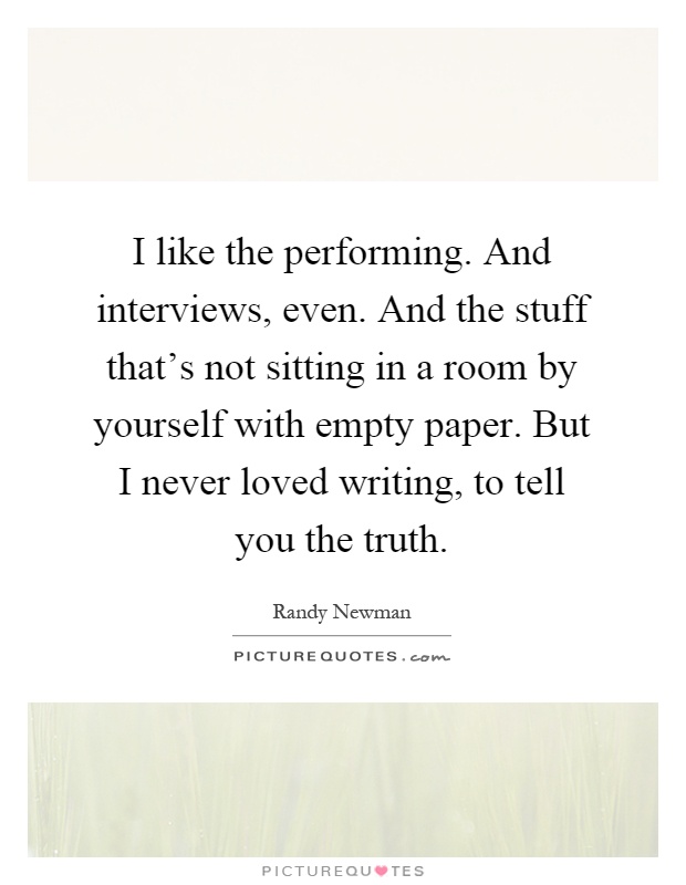 I like the performing. And interviews, even. And the stuff that's not sitting in a room by yourself with empty paper. But I never loved writing, to tell you the truth Picture Quote #1