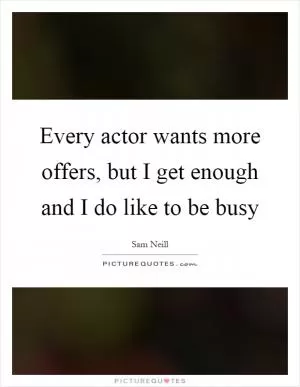 Every actor wants more offers, but I get enough and I do like to be busy Picture Quote #1