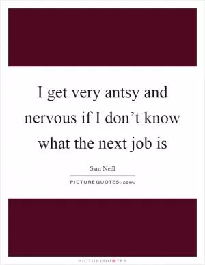 I get very antsy and nervous if I don’t know what the next job is Picture Quote #1