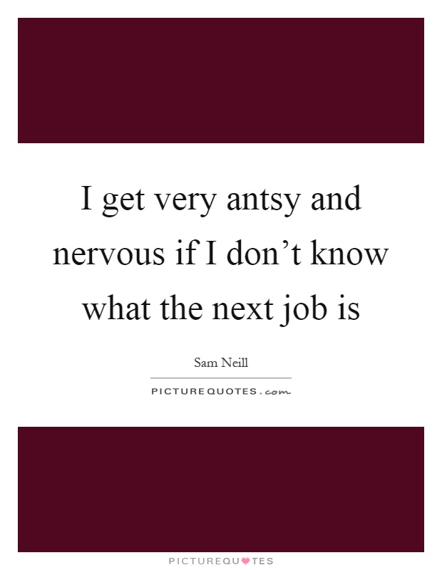 I get very antsy and nervous if I don't know what the next job is Picture Quote #1
