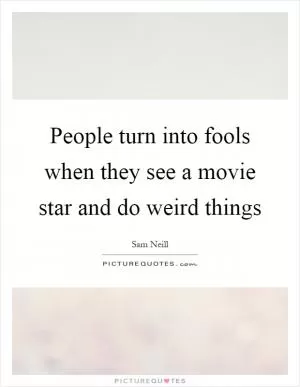 People turn into fools when they see a movie star and do weird things Picture Quote #1