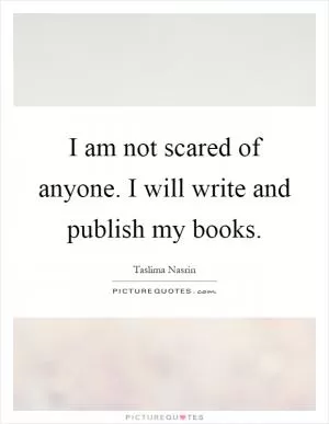 I am not scared of anyone. I will write and publish my books Picture Quote #1