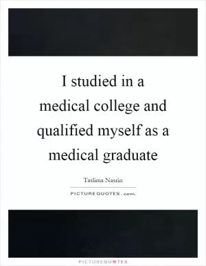 I studied in a medical college and qualified myself as a medical graduate Picture Quote #1