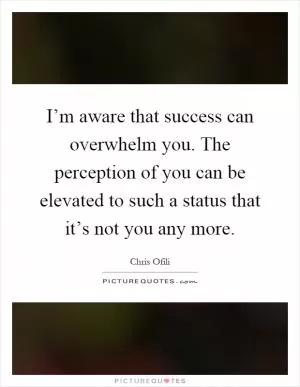 I’m aware that success can overwhelm you. The perception of you can be elevated to such a status that it’s not you any more Picture Quote #1