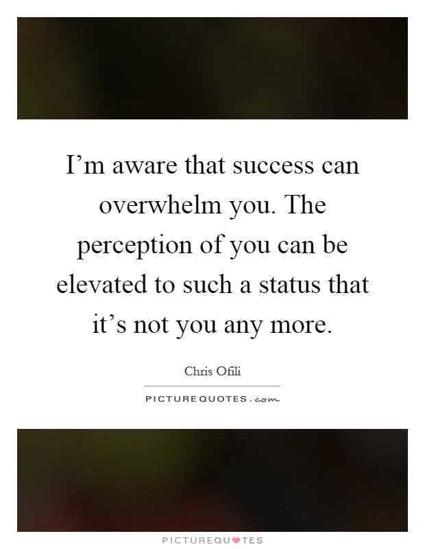 I'm aware that success can overwhelm you. The perception of you can be elevated to such a status that it's not you any more Picture Quote #1