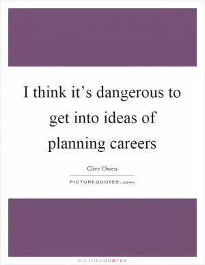 I think it’s dangerous to get into ideas of planning careers Picture Quote #1
