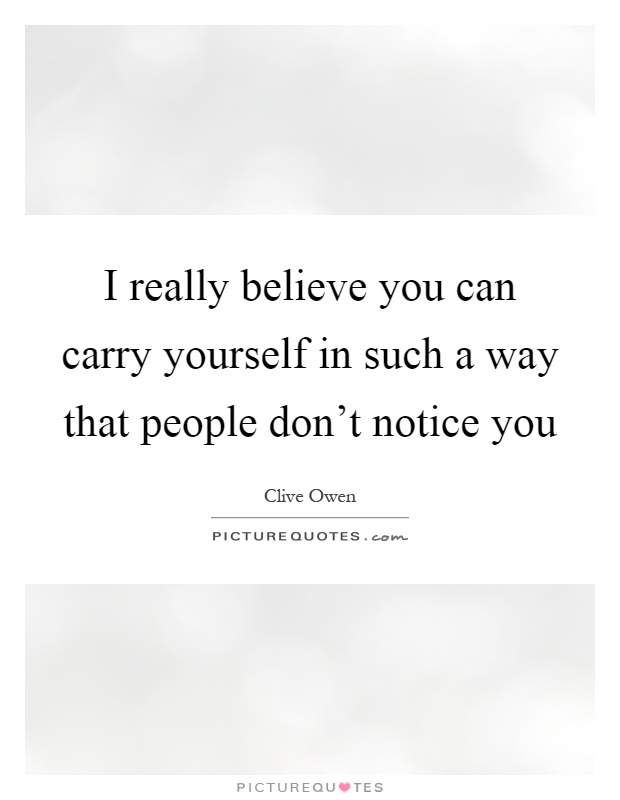I really believe you can carry yourself in such a way that people don't notice you Picture Quote #1