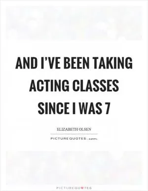 And I’ve been taking acting classes since I was 7 Picture Quote #1