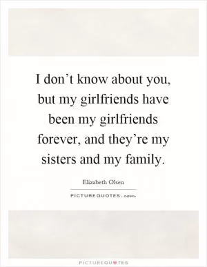 I don’t know about you, but my girlfriends have been my girlfriends forever, and they’re my sisters and my family Picture Quote #1