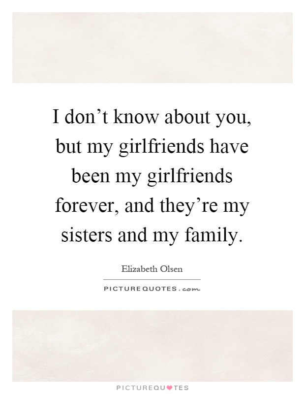 I don't know about you, but my girlfriends have been my girlfriends forever, and they're my sisters and my family Picture Quote #1