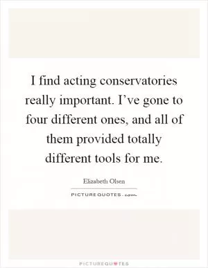 I find acting conservatories really important. I’ve gone to four different ones, and all of them provided totally different tools for me Picture Quote #1