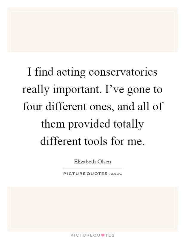 I find acting conservatories really important. I've gone to four different ones, and all of them provided totally different tools for me Picture Quote #1