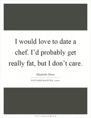I would love to date a chef. I’d probably get really fat, but I don’t care Picture Quote #1