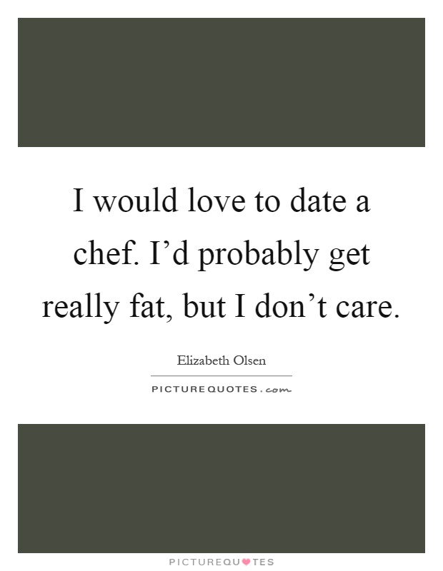 I would love to date a chef. I'd probably get really fat, but I don't care Picture Quote #1