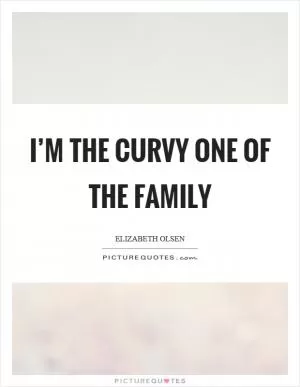 I’m the curvy one of the family Picture Quote #1