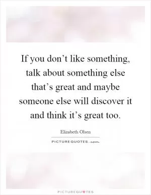 If you don’t like something, talk about something else that’s great and maybe someone else will discover it and think it’s great too Picture Quote #1
