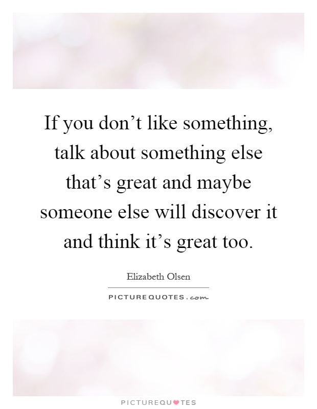 If you don't like something, talk about something else that's great and maybe someone else will discover it and think it's great too Picture Quote #1
