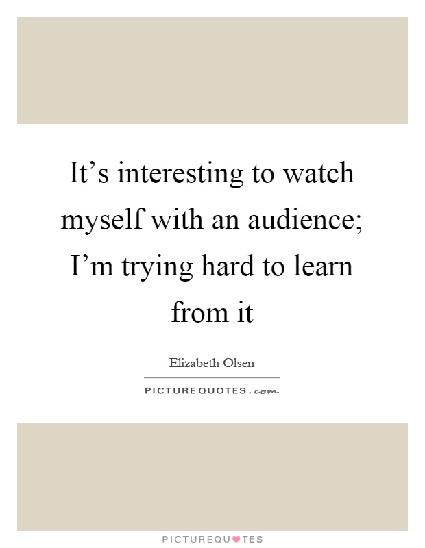 It's interesting to watch myself with an audience; I'm trying hard to learn from it Picture Quote #1