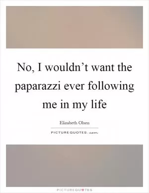 No, I wouldn’t want the paparazzi ever following me in my life Picture Quote #1