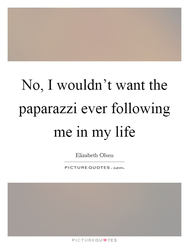 No, I wouldn't want the paparazzi ever following me in my life Picture Quote #1