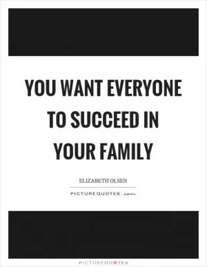You want everyone to succeed in your family Picture Quote #1