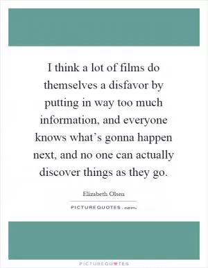 I think a lot of films do themselves a disfavor by putting in way too much information, and everyone knows what’s gonna happen next, and no one can actually discover things as they go Picture Quote #1