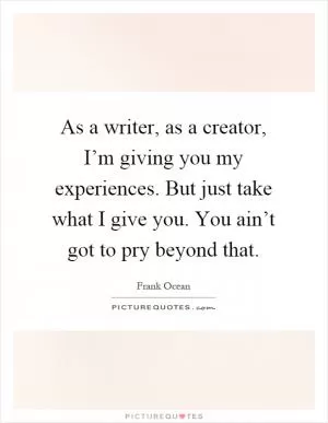 As a writer, as a creator, I’m giving you my experiences. But just take what I give you. You ain’t got to pry beyond that Picture Quote #1