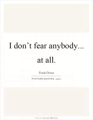 I don’t fear anybody... at all Picture Quote #1