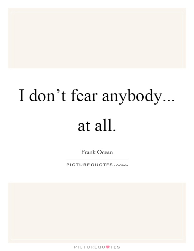 I don't fear anybody... at all Picture Quote #1