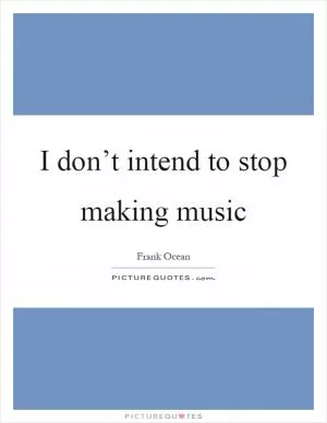 I don’t intend to stop making music Picture Quote #1