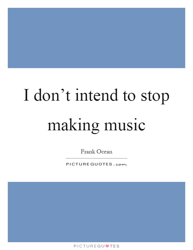 I don't intend to stop making music Picture Quote #1