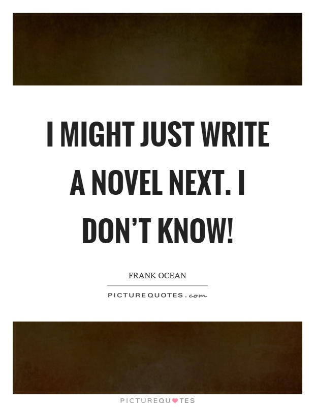 I might just write a novel next. I don't know! Picture Quote #1