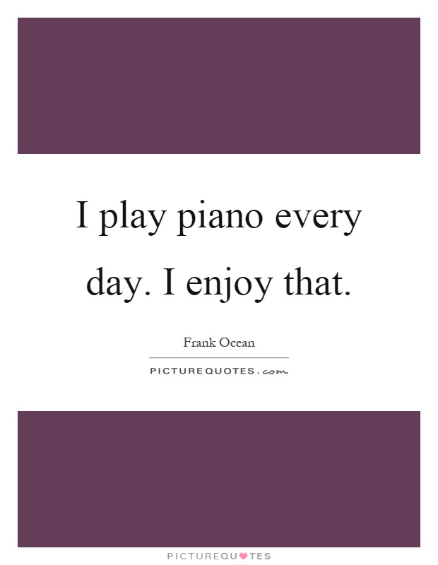 I play piano every day. I enjoy that Picture Quote #1