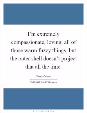 I’m extremely compassionate, loving, all of those warm fuzzy things, but the outer shell doesn’t project that all the time Picture Quote #1