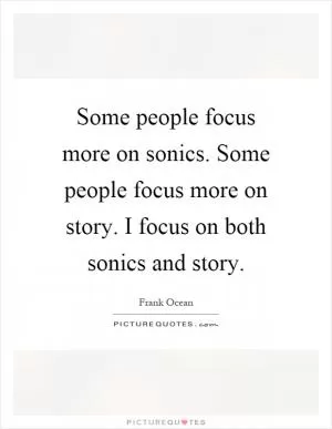 Some people focus more on sonics. Some people focus more on story. I focus on both sonics and story Picture Quote #1